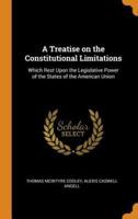 A Treatise on the Constitutional Limitations: Which Rest Upon the Legislative Power of the States of the American Union