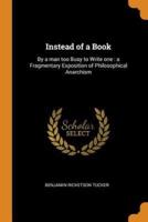 Instead of a Book: By a man too Busy to Write one : a Fragmentary Exposition of Philosophical Anarchism