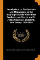 Inscriptions on Tombstones and Monuments in the Burying Grounds of the First Presbyterian Church and St. Johns Church at Elizabeth, New Jersey. 1664-1892
