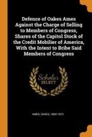 Defence of Oakes Ames Against the Charge of Selling to Members of Congress, Shares of the Capitol Stock of the Credit Mobilier of America, With the Intent to Bribe Said Members of Congress