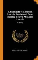 A Short Life of Abraham Lincoln, Condensed From Nicolay & Hay's Abraham Lincoln: A History
