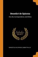 Benedict de Spinoza: His Life, Correspondence, and Ethics