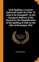 Irish Spelling; a Lecture Delivered Under the Title "Is Irish to be Strangled?" as the Inaugural Address of the Society for the Simplification of the Spelling of Irish on the 15th of November, 1910