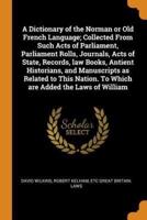 A Dictionary of the Norman or Old French Language; Collected From Such Acts of Parliament, Parliament Rolls, Journals, Acts of State, Records, law Books, Antient Historians, and Manuscripts as Related to This Nation. To Which are Added the Laws of William