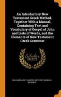 An Introductory New Testament Greek Method. Together With a Manual, Containing Text and Vocabulary of Gospel of John and Lists of Words, and the Elements of New Testament Greek Grammar