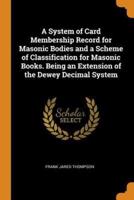 A System of Card Membership Record for Masonic Bodies and a Scheme of Classification for Masonic Books. Being an Extension of the Dewey Decimal System