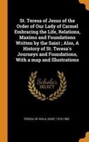 St. Teresa of Jesus of the Order of Our Lady of Carmel Embracing the Life, Relations, Maxims and Foundations Written by the Saint ; Also, A History of St. Teresa's Journeys and Foundations, With a map and Illustrations