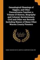 Genealogical Gleanings of Siggins, and Other Pennsylvania Families; a Volume of History, Biography and Colonial, Revolutionary, Civil and Other war Records Including Names of Many Other Warren County Pioneers