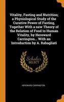 Vitality, Fasting and Nutrition; a Physiological Study of the Curative Power of Fasting, Together With a new Theory of the Relation of Food to Human Vitality, by Hereward Carrington... With an Introduction by A. Rabagliati