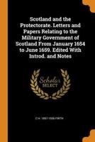 Scotland and the Protectorate. Letters and Papers Relating to the Military Government of Scotland From January 1654 to June 1659. Edited With Introd. and Notes