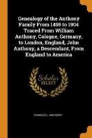 Genealogy of the Anthony Family From 1495 to 1904 Traced From William Anthony, Cologne, Germany, to London, England, John Anthony, a Descendant, From England to America