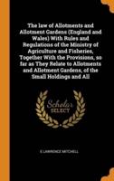 The law of Allotments and Allotment Gardens (England and Wales) With Rules and Regulations of the Ministry of Agriculture and Fisheries, Together With the Provisions, so far as They Relate to Allotments and Allotment Gardens, of the Small Holdings and All