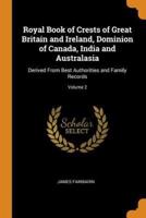 Royal Book of Crests of Great Britain and Ireland, Dominion of Canada, India and Australasia: Derived From Best Authorities and Family Records; Volume 2