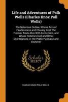 Life and Adventures of Polk Wells (Charles Knox Poll Wells): The Notorious Outlaw, Whose Acts of Fearlessness and Chivalry Kept The Frontier Trails Afire With Excitement, and Whose Roberies [sic] and Other Depredations in The Platte Purchase and Elsewher