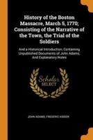 History of the Boston Massacre, March 5, 1770; Consisting of the Narrative of the Town, the Trial of the Soldiers: And a Historical Introduction, Containing Unpublished Documents of John Adams, And Explanatory Notes