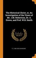 The Historical Christ, or, An Investigation of the Views of Mr. J.M. Robertson, Dr. A. Drews, and Prof. W.B. Smith