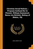Christian Social Reform. ; Program Outlined By its Pioneer, William Emmanuel, Baron von Ketteler, Bishop of Mainz, / By
