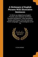 A Dictionary of English Phrases With Illustrative Sentences: To Which are Added Some English Proverbs, and a Selection of Chinese Proverbs and Maxims ; a few Quotations, Words, and Phrases, From the Latin and French Languages ; a Chronological List of Th