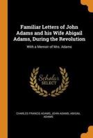 Familiar Letters of John Adams and his Wife Abigail Adams, During the Revolution: With a Memoir of Mrs. Adams