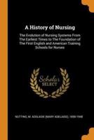 A History of Nursing: The Evolution of Nursing Systems From The Earliest Times to The Foundation of The First English and American Training Schools for Nurses