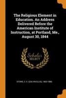 The Religious Element in Education. An Address Delivered Before the American Institute of Instruction, at Portland, Me., August 30, 1844