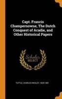 Capt. Francis Champernowne, The Dutch Conquest of Acadie, and Other Historical Papers