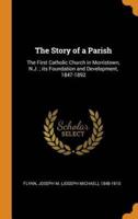 The Story of a Parish: The First Catholic Church in Morristown, N.J. ; its Foundation and Development, 1847-1892