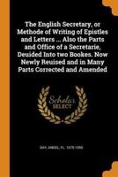 The English Secretary, or Methode of Writing of Epistles and Letters ... Also the Parts and Office of a Secretarie, Deuided Into two Bookes. Now Newly Reuised and in Many Parts Corrected and Amended