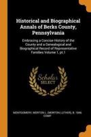 Historical and Biographical Annals of Berks County, Pennsylvania: Embracing a Concise History of the County and a Genealogical and Biographical Record of Representative Families Volume 1, pt.1