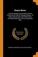 Peace River: A Canoe Voyage From Hudson's Bay to Pacific by the Late Sir George Simpson , in 1828: Journal of the Late Chief Factor, Archibald McDonald , who Accompanied Him
