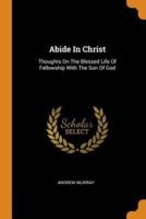 Abide In Christ: Thoughts On The Blessed Life Of Fellowship With The Son Of God