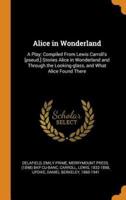 Alice in Wonderland: A Play; Compiled From Lewis Carroll's [pseud.] Stories Alice in Wonderland and Through the Looking-glass, and What Alice Found There