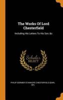 The Works Of Lord Chesterfield: Including His Letters To His Son, &c