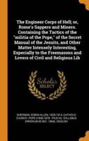 The Engineer Corps of Hell; or, Rome's Sappers and Miners. Containing the Tactics of the "militia of the Pope," of the Secret Manual of the Jesuits, and Other Matter Intensely Interesting, Especially to the Freemasons and Lovers of Civil and Religious Lib