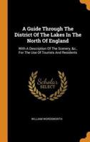 A Guide Through The District Of The Lakes In The North Of England: With A Description Of The Scenery, &c., For The Use Of Tourists And Residents