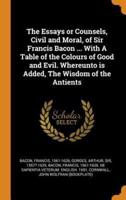 The Essays or Counsels, Civil and Moral, of Sir Francis Bacon ... With A Table of the Colours of Good and Evil. Whereunto is Added, The Wisdom of the Antients