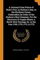 A Journey From Prince of Wale's Fort, in Hudson's Bay, to the Northern Ocean. Undertaken by Order of the Hudson's Bay Company. For the Discovery of Copper Mines, a North West Passage, &c. in the Year 1769, 1770, 1771, & 1772