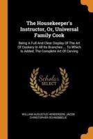 The Housekeeper's Instructor, Or, Universal Family Cook: Being A Full And Clear Display Of The Art Of Cookery In All Its Branches ... To Which Is Added, The Complete Art Of Carving