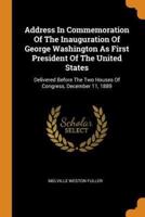 Address In Commemoration Of The Inauguration Of George Washington As First President Of The United States: Delivered Before The Two Houses Of Congress, December 11, 1889