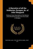 A Narrative of all the Robberies, Escapes, &c. of John Sheppard: Giving an Exact Description of the Manner of his Wonderful Escape From the Castle in Newgate
