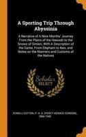 A Sporting Trip Through Abyssinia: A Narrative of A Nine Months' Journey From the Plains of the Hawash to the Snows of Simien, With A Description of the Game, From Elephant to Ibex, and Notes on the Manners and Customs of the Natives