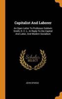Capitalist And Laborer: An Open Letter To Professor Goldwin Smith, D. C. L., In Reply To His Capital And Labor, And Modern Socialism