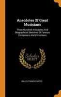 Anecdotes Of Great Musicians: Three Hundred Anecdotes And Biographical Sketches Of Famous Composers And Performers