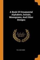 A Book Of Ornamental Alphabets, Initials, Monograms, And Other Designs
