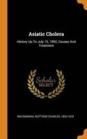 Asiatic Cholera: History Up To July 15, 1892, Causes And Treatment