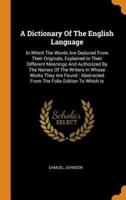 A Dictionary Of The English Language: In Which The Words Are Deduced From Their Originals, Explained In Their Different Meanings And Authorized By The Names Of The Writers In Whose Works They Are Found : Abstracted From The Folio Edition To Which Is