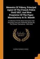 Memoirs Of Vidocq, Principal Agent Of The French Police Until 1827, And Now Proprietor Of The Paper Manufactory At St. Mandé: A Collection Of The Most Instructive And Amusing Lives Ever Published, Written By The Parties Themselves : With Brief