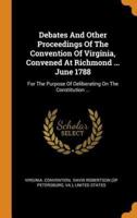 Debates And Other Proceedings Of The Convention Of Virginia, Convened At Richmond ... June 1788: For The Purpose Of Deliberating On The Constitution ...