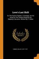 Love's Last Shift: Or, The Fool In Fashion. A Comedy. As It Is Acted At The Theatre Royal By His Majesty's Servants. Written By C. Cibber