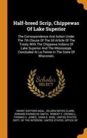 Half-breed Scrip, Chippewas Of Lake Superior: The Correspondence And Action Under The 7th Clause Of The 2d Article Of The Treaty With The Chippewa Indians Of Lake Superior And The Mississippi, Concluded At La Pointe In The State Of Wisconsin,